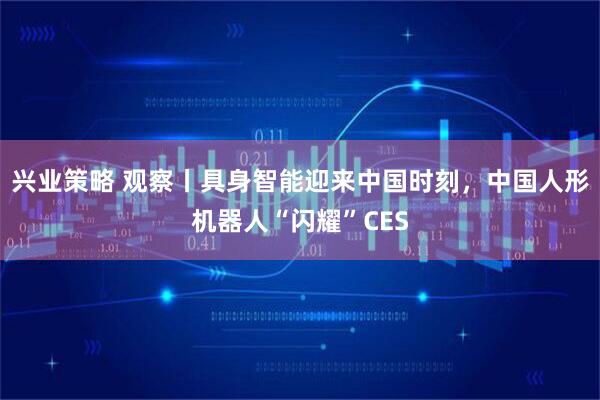 兴业策略 观察丨具身智能迎来中国时刻，中国人形机器人“闪耀”CES