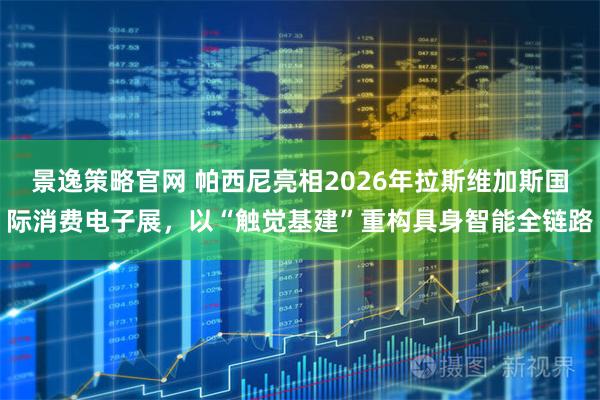 景逸策略官网 帕西尼亮相2026年拉斯维加斯国际消费电子展，以“触觉基建”重构具身智能全链路