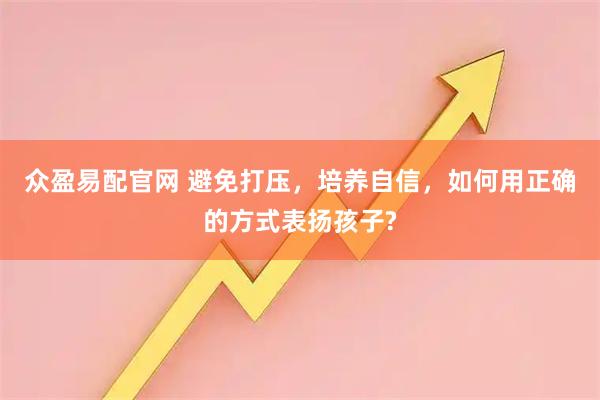 众盈易配官网 避免打压，培养自信，如何用正确的方式表扬孩子?
