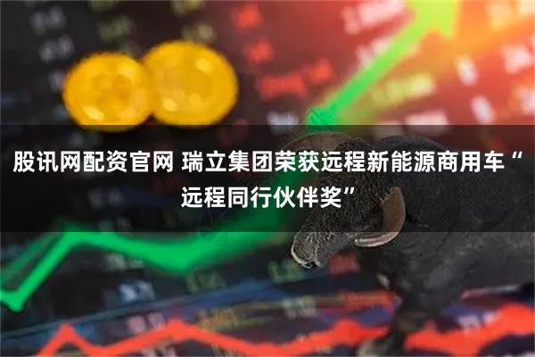 股讯网配资官网 瑞立集团荣获远程新能源商用车“远程同行伙伴奖”