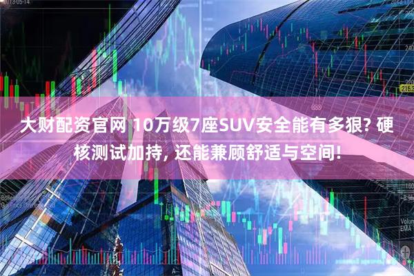 大财配资官网 10万级7座SUV安全能有多狠? 硬核测试加持, 还能兼顾舒适与空间!