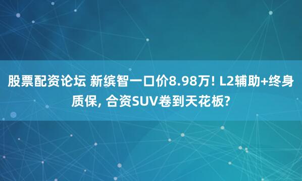 股票配资论坛 新缤智一口价8.98万! L2辅助+终身质保, 合资SUV卷到天花板?