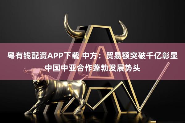 粤有钱配资APP下载 中方：贸易额突破千亿彰显中国中亚合作蓬勃发展势头