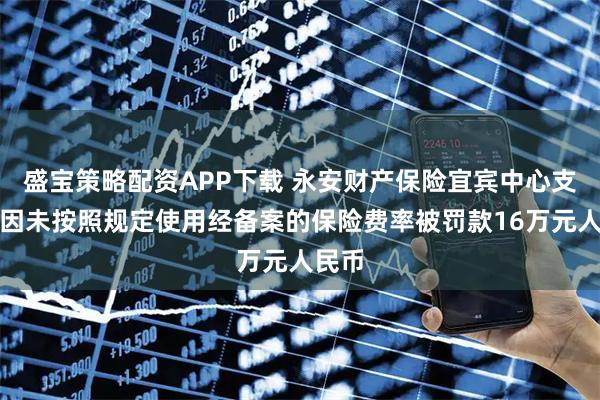 盛宝策略配资APP下载 永安财产保险宜宾中心支公司因未按照规定使用经备案的保险费率被罚款16万元人民币