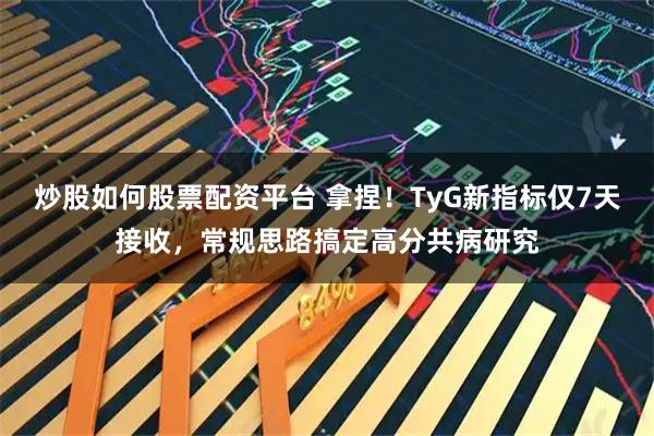 炒股如何股票配资平台 拿捏！TyG新指标仅7天接收，常规思路搞定高分共病研究