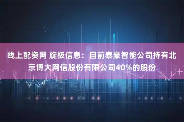 线上配资网 旋极信息：目前泰豪智能公司持有北京博大网信股份有限公司40%的股份