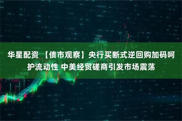 华星配资 【债市观察】央行买断式逆回购加码呵护流动性 中美经贸磋商引发市场震荡