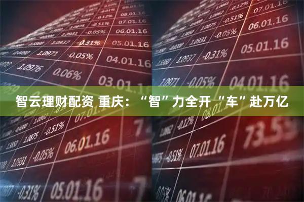 智云理财配资 重庆：“智”力全开 “车”赴万亿