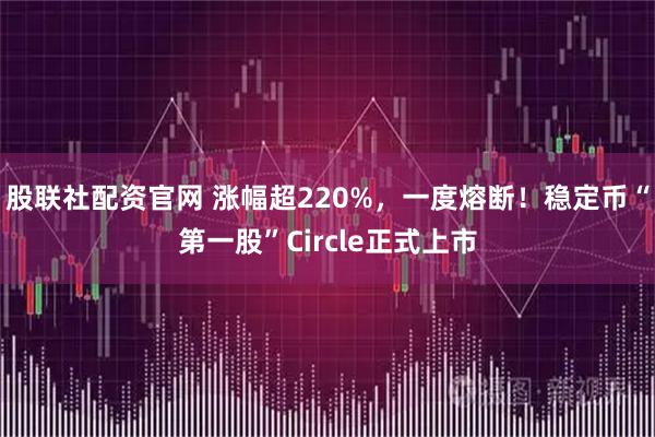 股联社配资官网 涨幅超220%，一度熔断！稳定币“第一股”Circle正式上市