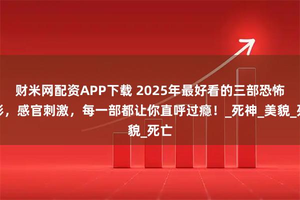 财米网配资APP下载 2025年最好看的三部恐怖电影，感官刺激，每一部都让你直呼过瘾！_死神_美貌_死亡