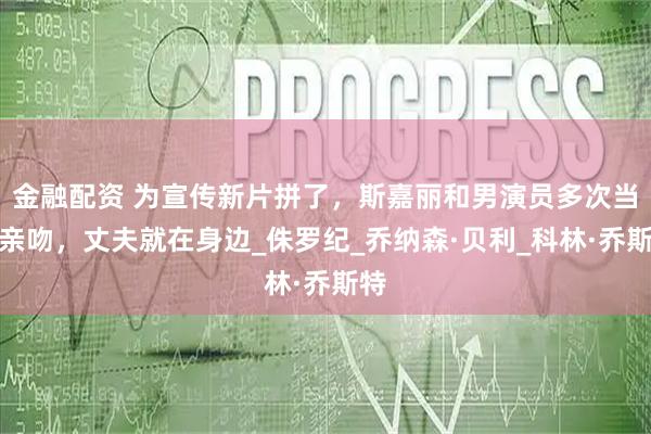 金融配资 为宣传新片拼了，斯嘉丽和男演员多次当众亲吻，丈夫就在身边_侏罗纪_乔纳森·贝利_科林·乔斯特