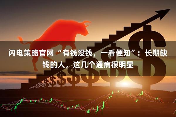 闪电策略官网 “有钱没钱，一看便知”：长期缺钱的人，这几个通病很明显