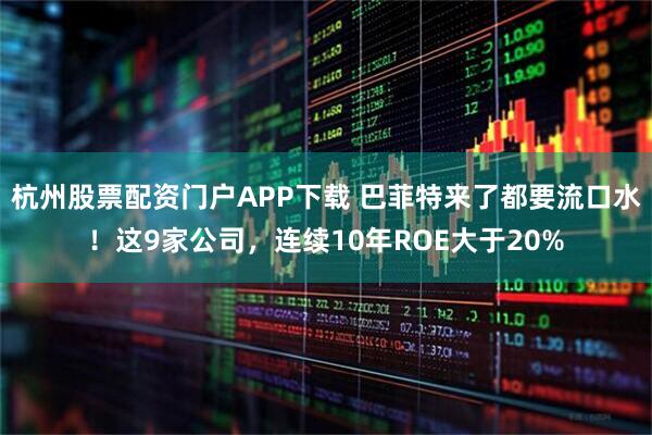 杭州股票配资门户APP下载 巴菲特来了都要流口水！这9家公司，连续10年ROE大于20%