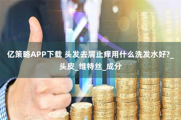 亿策略APP下载 头发去屑止痒用什么洗发水好?_头皮_维特丝_成分