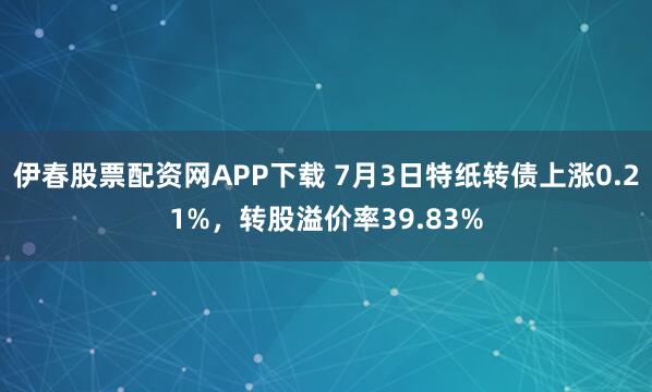 伊春股票配资网APP下载 7月3日特纸转债上涨0.21%，转股溢价率39.83%