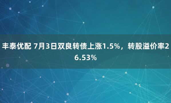 丰泰优配 7月3日双良转债上涨1.5%，转股溢价率26.53%