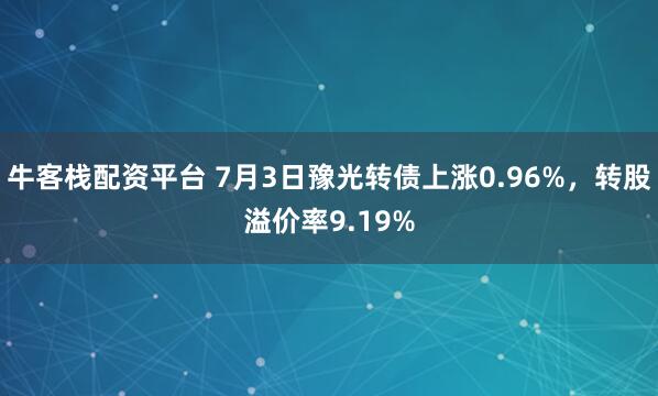 牛客栈配资平台 7月3日豫光转债上涨0.96%，转股溢价率9.19%