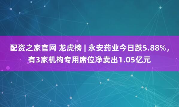 配资之家官网 龙虎榜 | 永安药业今日跌5.88%，有3家机构专用席位净卖出1.05亿元