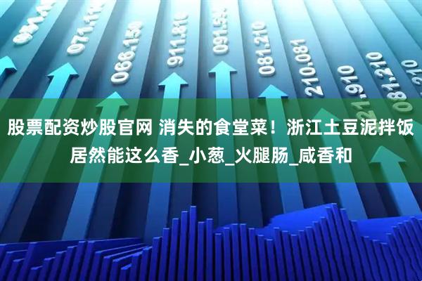 股票配资炒股官网 消失的食堂菜！浙江土豆泥拌饭居然能这么香_小葱_火腿肠_咸香和