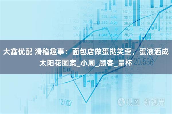 大鑫优配 滑稽趣事：面包店做蛋挞笑歪，蛋液洒成太阳花图案_小周_顾客_量杯
