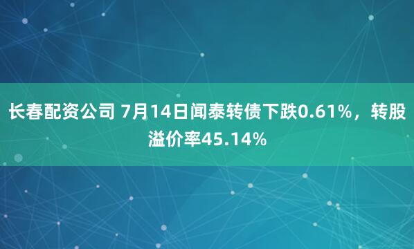 长春配资公司 7月14日闻泰转债下跌0.61%，转股溢价率45.14%