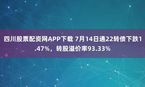 四川股票配资网APP下载 7月14日通22转债下跌1.47%，转股溢价率93.33%