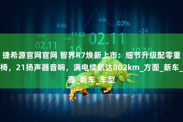 捷希源官网官网 智界R7焕新上市：细节升级配零重力座椅，21扬声器音响，满电续航达802km_方面_新车_车型
