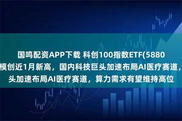 国鸣配资APP下载 科创100指数ETF(588030)冲击5连涨，最新规模创近1月新高，国内科技巨头加速布局AI医疗赛道，算力需求有望维持高位