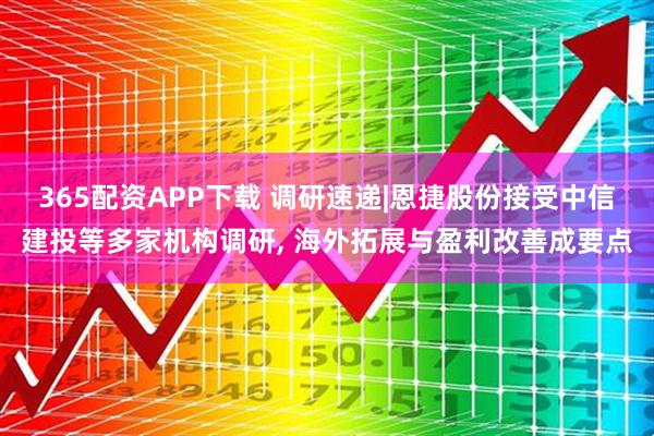 365配资APP下载 调研速递|恩捷股份接受中信建投等多家机构调研, 海外拓展与盈利改善成要点