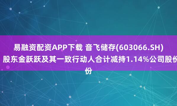 易融资配资APP下载 音飞储存(603066.SH): 股东金跃跃及其一致行动人合计减持1.14%公司股份