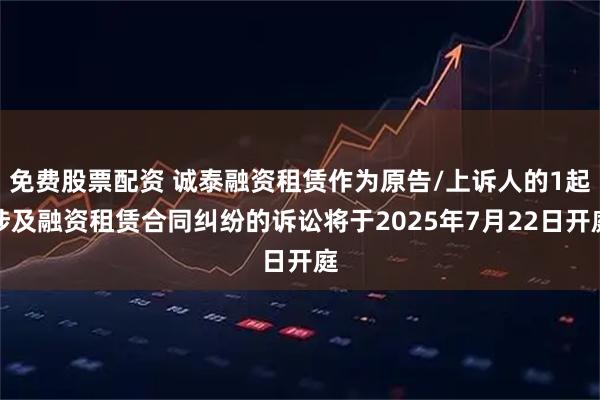 免费股票配资 诚泰融资租赁作为原告/上诉人的1起涉及融资租赁合同纠纷的诉讼将于2025年7月22日开庭