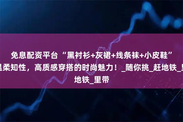 免息配资平台 “黑衬衫+灰裙+线条袜+小皮鞋”，温柔知性，高质感穿搭的时尚魅力！_随你挑_赶地铁_里带