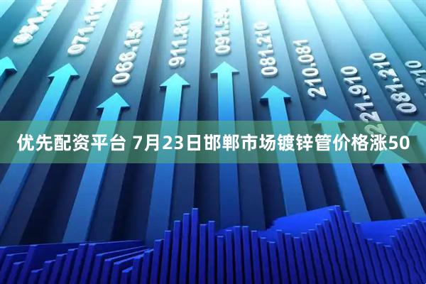 优先配资平台 7月23日邯郸市场镀锌管价格涨50