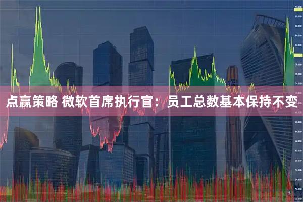 点赢策略 微软首席执行官：员工总数基本保持不变