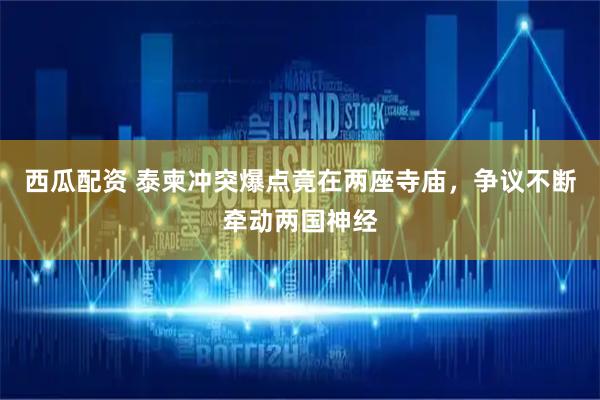 西瓜配资 泰柬冲突爆点竟在两座寺庙，争议不断牵动两国神经