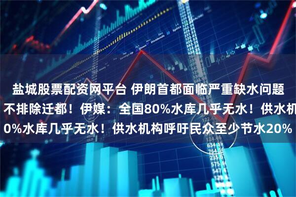 盐城股票配资网平台 伊朗首都面临严重缺水问题！伊总统：形势严峻，不排除迁都！伊媒：全国80%水库几乎无水！供水机构呼吁民众至少节水20%