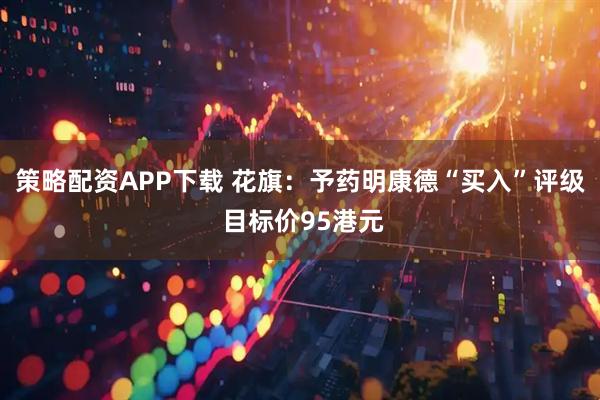 策略配资APP下载 花旗：予药明康德“买入”评级 目标价95港元