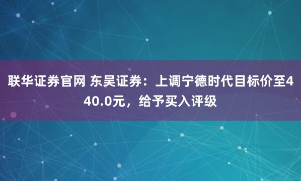 联华证券官网 东吴证券：上调宁德时代目标价至440.0元，给予买入评级
