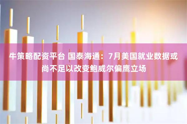 牛策略配资平台 国泰海通：7月美国就业数据或尚不足以改变鲍威尔偏鹰立场