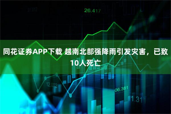 同花证券APP下载 越南北部强降雨引发灾害，已致10人死亡