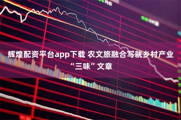 辉煌配资平台app下载 农文旅融合写就乡村产业“三味”文章