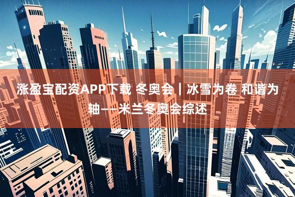 涨盈宝配资APP下载 冬奥会｜冰雪为卷 和谐为轴——米兰冬奥会综述