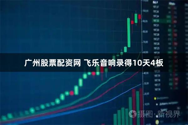 广州股票配资网 飞乐音响录得10天4板