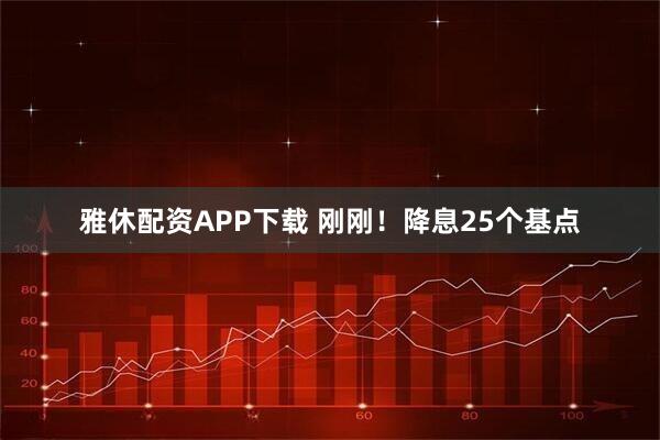 雅休配资APP下载 刚刚！降息25个基点