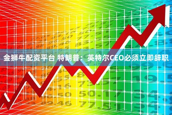 金狮牛配资平台 特朗普：英特尔CEO必须立即辞职