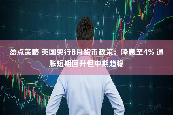盈点策略 英国央行8月货币政策：降息至4% 通胀短期回升但中期趋稳