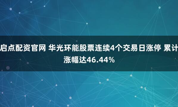 启点配资官网 华光环能股票连续4个交易日涨停 累计涨幅达46.44%