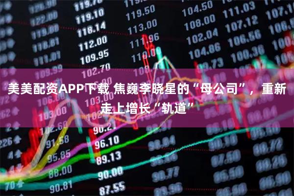 美美配资APP下载 焦巍李晓星的“母公司”，重新走上增长“轨道”