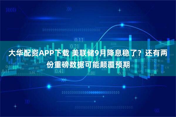 大华配资APP下载 美联储9月降息稳了？还有两份重磅数据可能颠覆预期