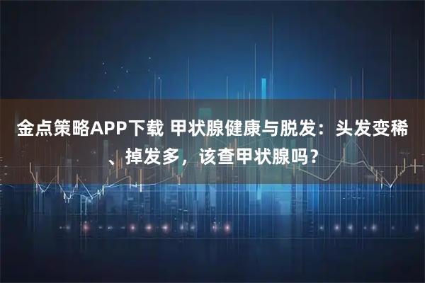 金点策略APP下载 甲状腺健康与脱发：头发变稀、掉发多，该查甲状腺吗？